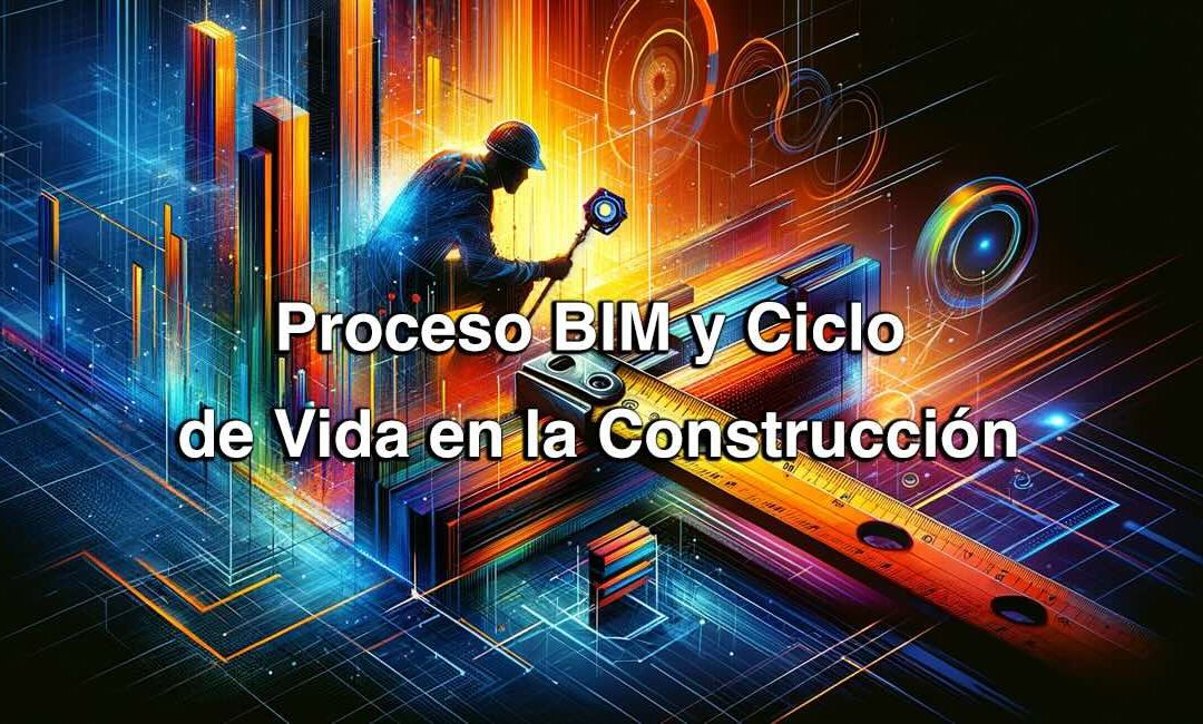 Proceso BIM y Ciclo de Vida en la Construcción