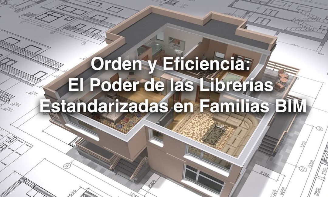 El Poder de las Librerías Estandarizadas en Familias BIM